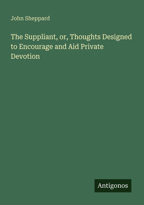 Buchtitel von John Sheppard: "The Suppliant, or, Thoughts Designed to Encourage and Aid Private Devotion". Unten steht "Antigonos".