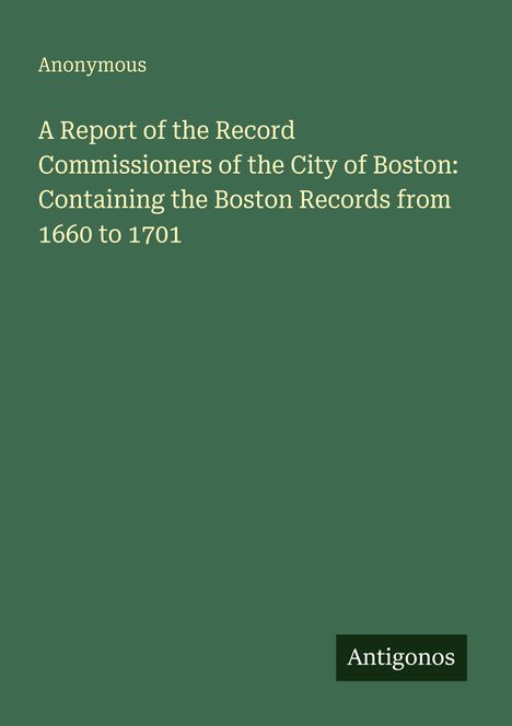 Titel: "A Report of the Record Commissioners of the City of Boston: Containing the Boston Records from 1660 to 1701". Grün.