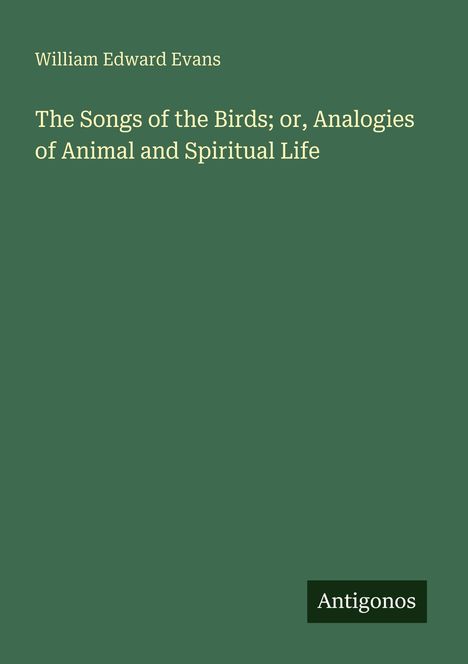 „William Edward Evans. The Songs of the Birds; or, Analogies of Animal and Spiritual Life.“ Grüner Hintergrund. Logo: Antigonos.