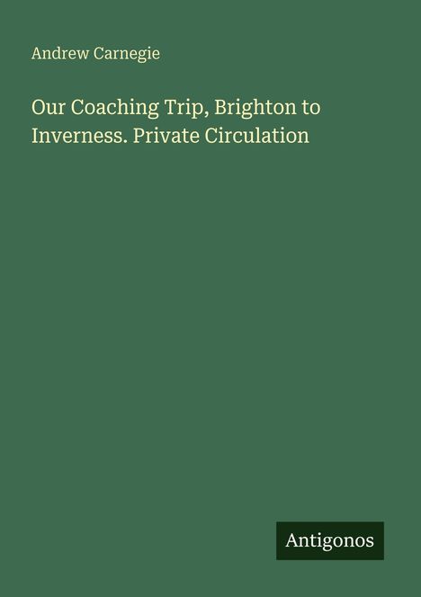 Titel: "Our Coaching Trip, Brighton to Inverness. Private Circulation" von Andrew Carnegie. Grüner Hintergrund.