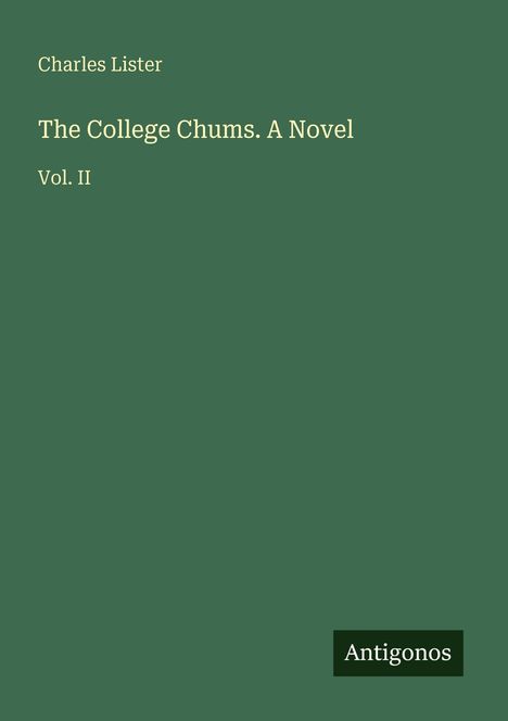 Oben links steht "Charles Lister". Mittig "The College Chums. A Novel", "Vol. II". Unten rechts ist ein schwarzes "Antigonos"-Logo.