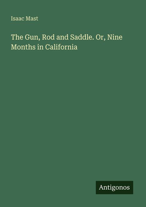 Isaac Mast. "The Gun, Rod and Saddle. Or, Nine Months in California". Dunkelgrüner Hintergrund, "Antogonos" in der Ecke.