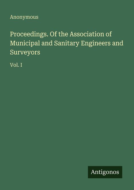Text: "Anonymous. Proceedings. Of the Association of Municipal and Sanitary Engineers and Surveyors Vol. I. Antigonos."