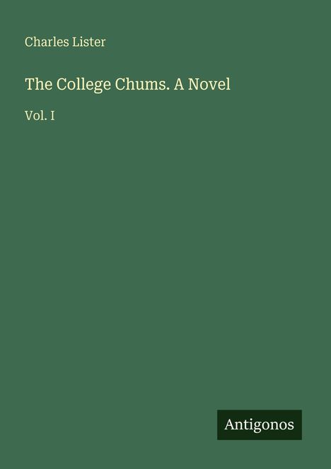 Text in hellen Buchstaben: "Charles Lister, The College Chums. A Novel, Vol. I". Unten rechts kleines Logo: "Antigonos". Dunkler Hintergrund.