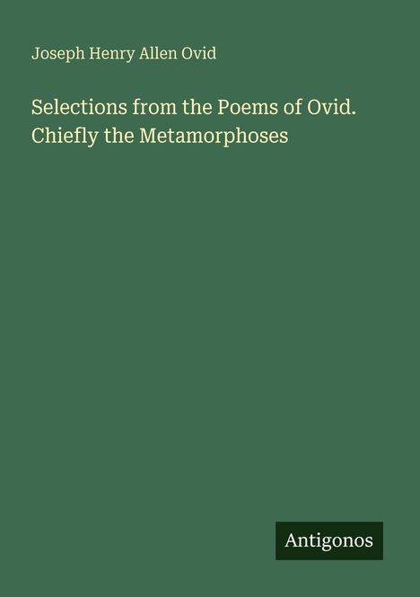 Text: "Joseph Henry Allen Ovid. Selections from the Poems of Ovid. Chiefly the Metamorphoses. Antigonos." Grüner Hintergrund.