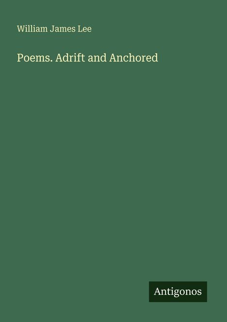 Oben: William James Lee. Mitte: Poems. Adrift and Anchored. Unten rechts: Logo "Antigonos". Hintergrund: Dunkelgrün.