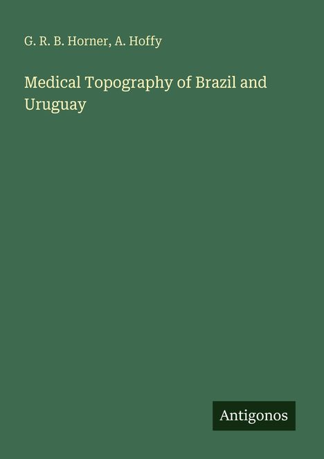 Oben stehen die Autoren "G. R. B. Horner, A. Hoffy". Darunter der Titel "Medical Topography of Brazil and Uruguay". Unten rechts "Antigonos". Hintergrund ist grün.