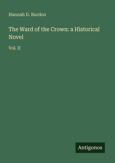 Titel: "The Ward of the Crown: a Historical Novel Vol. II" von Hannah D. Burdon. Unten rechts steht "Antigonos". Dunkelgrüner Hintergrund.
