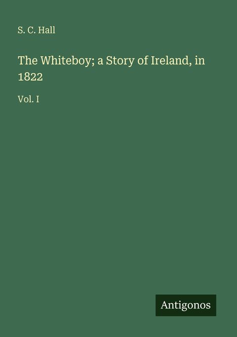 Buchtitel: "The Whiteboy; a Story of Ireland, in 1822 Vol. I" von S. C. Hall. Unten ein kleines Logo: "Antigonos".