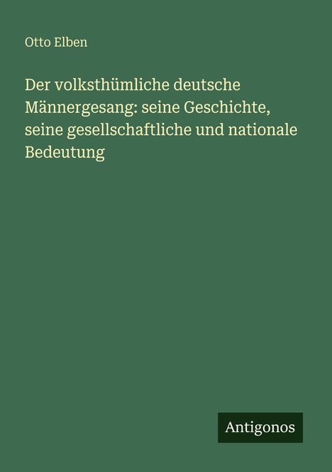 Text: Otto Elben - Der volksthümliche deutsche Männergesang: seine Geschichte, seine gesellschaftliche und nationale Bedeutung. Grüner Hintergrund.