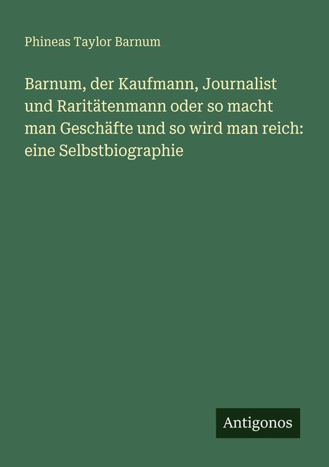 Phineas Taylor Barnum: Titel über Geschäftserfolg und Reichtum. Grüner Hintergrund, unten rechts Logo "Antigonos".