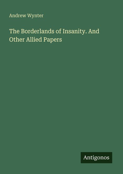 Buchtitel "The Borderlands of Insanity". Autor: Andrew Wynter. Grüner Hintergrund, Logo "Antigonos" unten rechts.