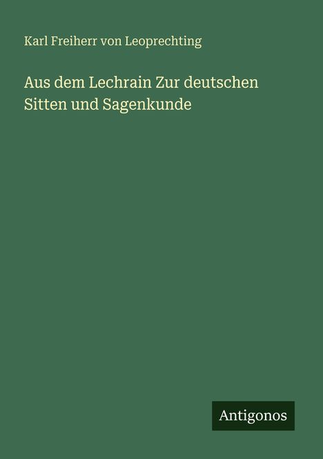 Grüner Hintergrund mit dem Text: "Karl Freiherr von Leoprechting, Aus dem Lechrain Zur deutschen Sitten und Sagenkunde." Unten rechts: "Antigonos".
