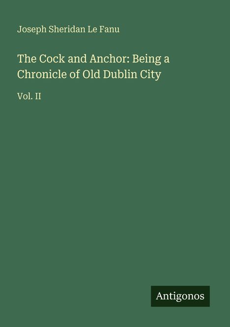 Der Text lautet: "Joseph Sheridan Le Fanu, The Cock and Anchor: Being a Chronicle of Old Dublin City, Vol. II, Antigonos." Schlichte Gestaltung.