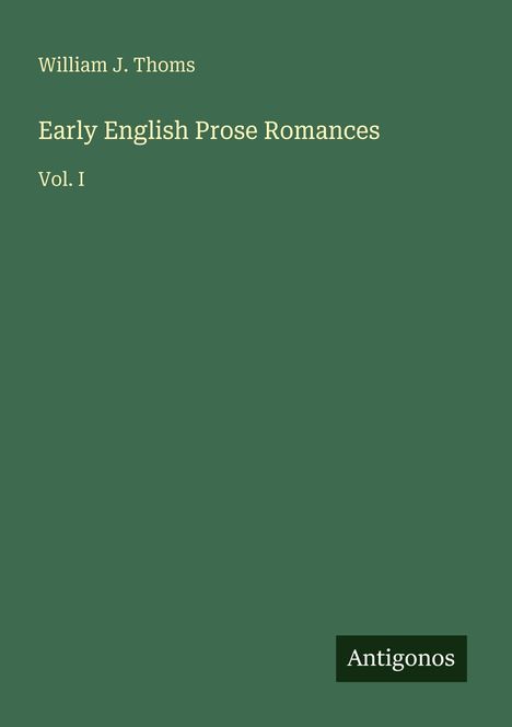 "William J. Thoms: Early English Prose Romances, Vol. I". Grüner Hintergrund mit schwarzem "Antigonos"-Rechteck unten.