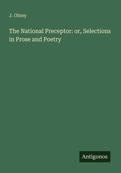 Angaben: "J. Olney", Titel: "The National Preceptor: or, Selections in Prose and Poetry". Unten rechts "Antigonos". Cover in Grün.