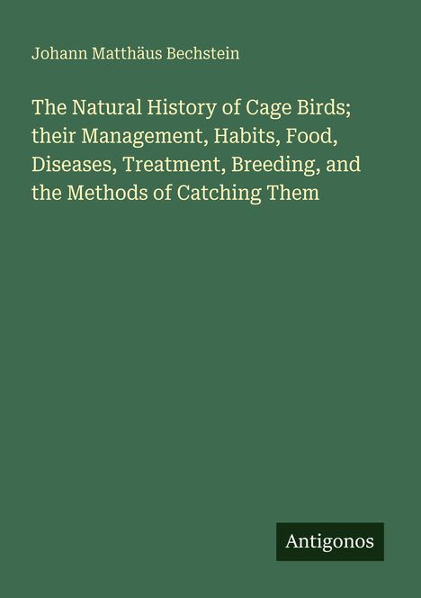 Text: "Johann Matthäus Bechstein. The Natural History of Cage Birds; their Management, Habits, Food, Diseases, Treatment, Breeding, and the Methods of Catching Them. Antigonos." Grüner Hintergrund.