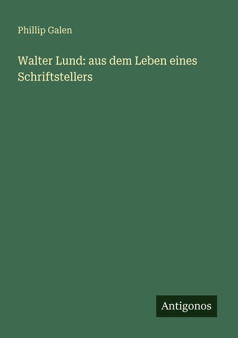 „Walter Lund: aus dem Leben eines Schriftstellers“ von Phillip Galen. Grüner Hintergrund mit „Antigonos“ unten rechts.