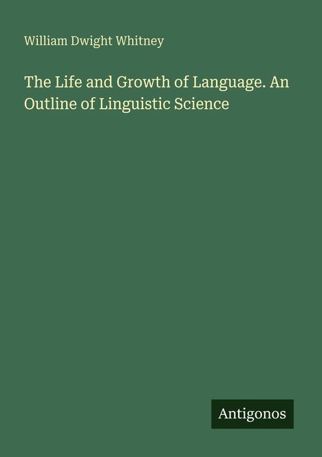 "William Dwight Whitney. The Life and Growth of Language. An Outline of Linguistic Science. Logo 'Antigonos' unten rechts."