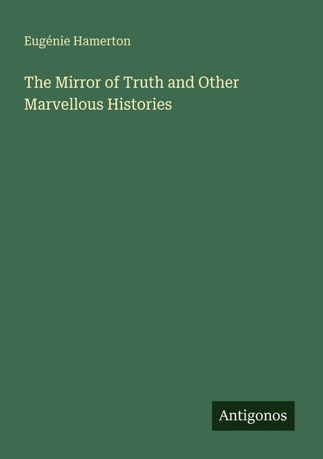 Grüner Hintergrund mit weißem Text: "The Mirror of Truth and Other Marvellous Histories" von Eugénie Hamerton, unten "Antigonos".