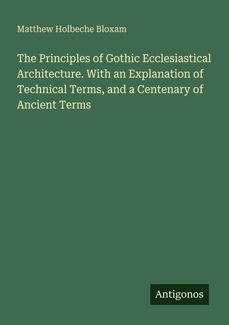 „Matthew Holbeche Bloxam. The Principles of Gothic Ecclesiastical Architecture.“ Grüner Hintergrund, „Antigonos“ unten.