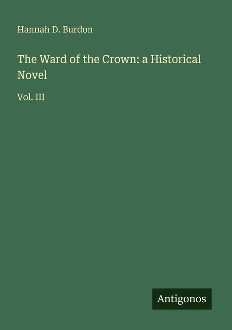 „Hannah D. Burdon: The Ward of the Crown: a Historical Novel, Vol. III.“ Unten rechts steht „Antigonos“. Hintergrund in Grün.