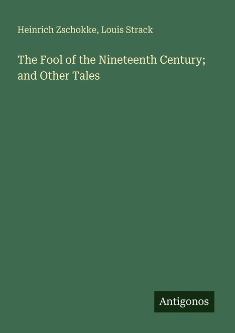 "Heinrich Zschokke, Louis Strack. The Fool of the Nineteenth Century; and Other Tales. Antigonos." Auf grünem Hintergrund.