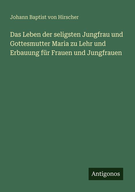 Johann Baptist von Hirscher. Titel: Das Leben der seligsten Jungfrau und Gottes...

Grüner Hintergrund mit schlichter Gestaltung.