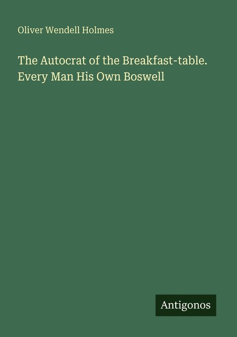 Text: Oliver Wendell Holmes, Titel: The Autocrat of the Breakfast-table. Every Man His Own Boswell, Logo: Antigonos. Hintergrund: grün.