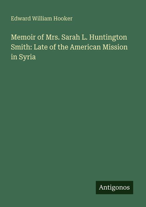 Text: "Edward William Hooker, Memoir of Mrs. Sarah L. Huntington Smith: Late of the American Mission in Syria, Antigonos."  
Cover in Grün.