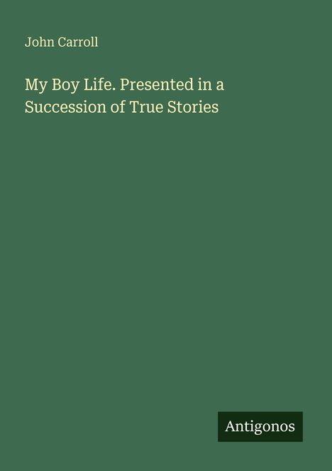 Grüner Hintergrund mit dem Text: Oben "John Carroll", darunter "My Boy Life. Presented in a Succession of True Stories". Unten rechts "Antigonos".