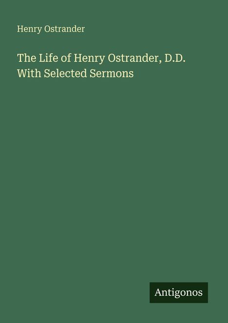 Titel: "The Life of Henry Ostrander, D.D. With Selected Sermons". Unten rechts ein Logo: "Antigonos". Grüner Hintergrund.