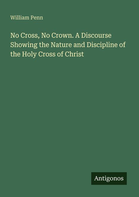 Text: "William Penn. No Cross, No Crown. A Discourse Showing the Nature and Discipline of the Holy Cross of Christ. Antigonos." Auf grünem Hintergrund.