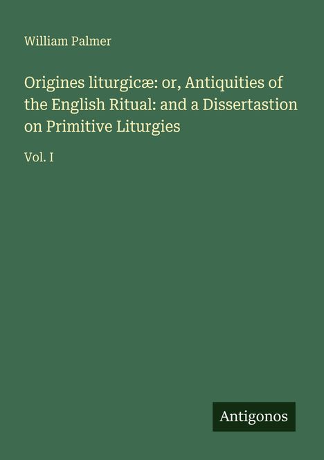Titel: "Origines liturgicæ: ..." von William Palmer, Vol. I. Dunkelgrüner Hintergrund, unten rechts "Antigonos".