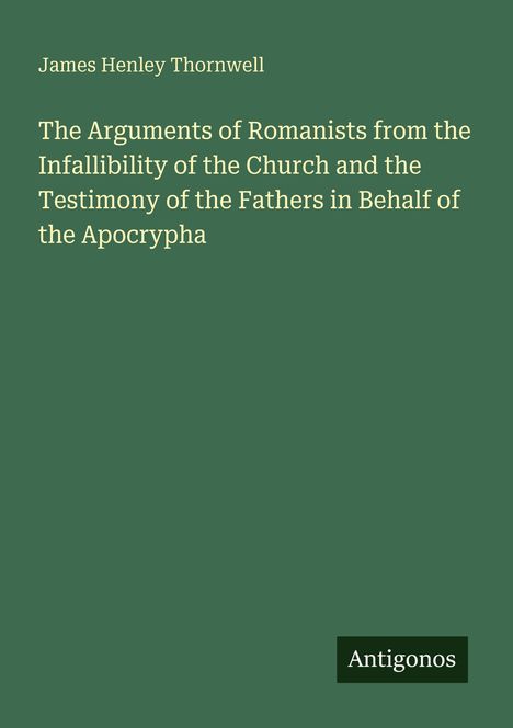 James Henley Thornwell: The Arguments of Romanists...; grüner Hintergrund, unten rechts das Logo "Antigonos".