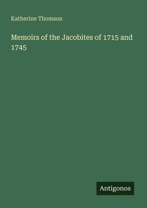 Autor: Katherine Thomson. Titel: "Memoirs of the Jacobites of 1715 and 1745". Grüner Hintergrund, unten rechts steht "Antigonos".