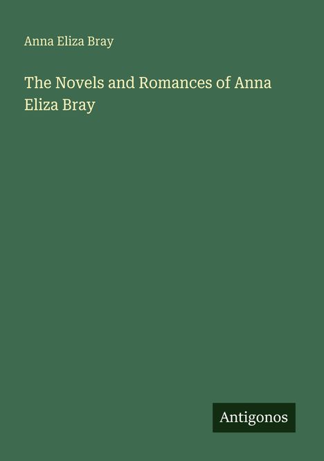 Der Text lautet: "Anna Eliza Bray. The Novels and Romances of Anna Eliza Bray." Unten rechts steht "Antigonos". Grüner Hintergrund.