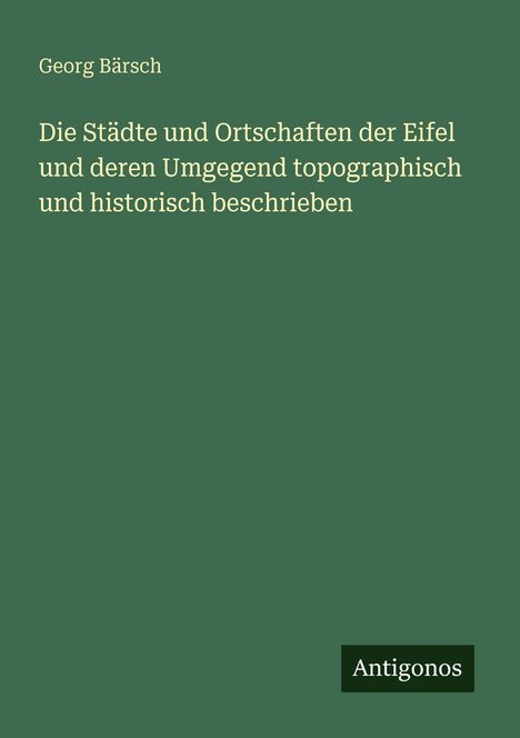 Georg Bärsch. Die Städte und Ortschaften der Eifel und deren Umgegend topographisch und historisch beschrieben. Antigonos.