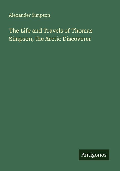 Text: "Alexander Simpson. The Life and Travels of Thomas Simpson, the Arctic Discoverer. Antigonos." Grüner Hintergrund.