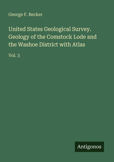 Titel: "United States Geological Survey. Geology of the Comstock Lode and the Washoe District with Atlas Vol. 3". Autor: George F. Becker. Unten rechts: "Antigonos". Hintergrund: Dunkelgrün.