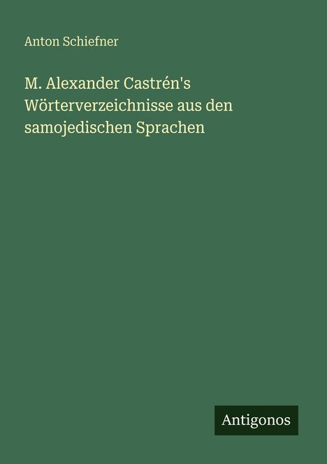 Text: "M. Alexander Castrén's Wörterverzeichnisse aus den samojedischen Sprachen." Autorenname: "Anton Schiefner." Unten steht "Antigonos". Grünes Cover.