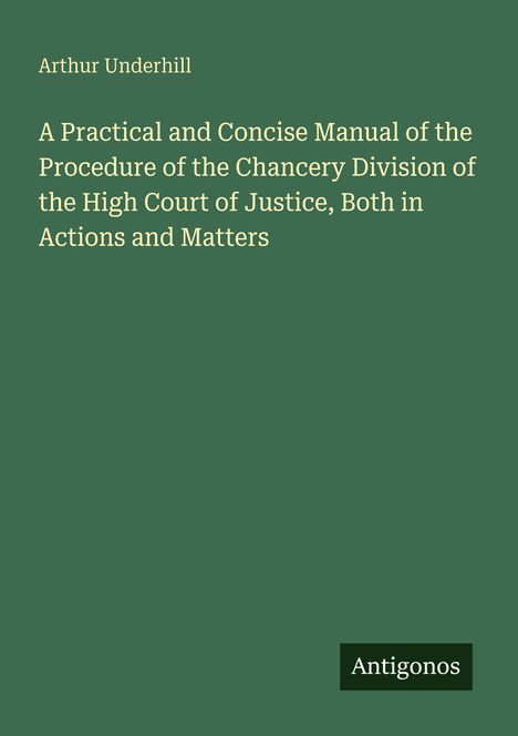 Titel: "A Practical and Concise Manual of the Procedure of the Chancery Division of the High Court of Justice, Both in Actions and Matters".  
Autor: Arthur Underhill.  
Verlegerfolie unten: Antigonos.  
Einfaches, grünes Design.