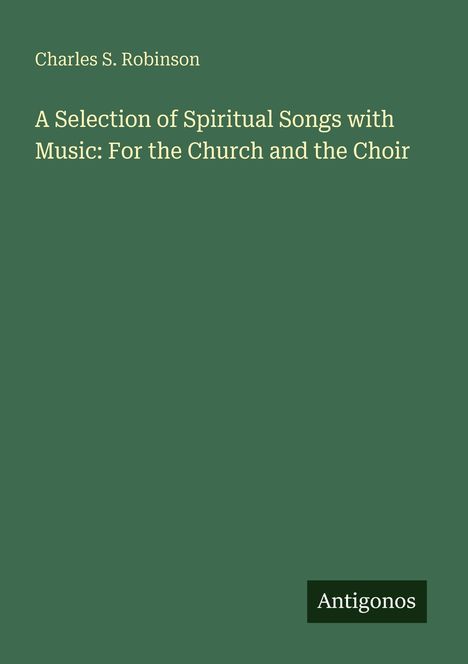 Charles S. Robinson: A Selection of Spiritual Songs with Music: For the Church and the Choir. Unten steht "Antigonos".