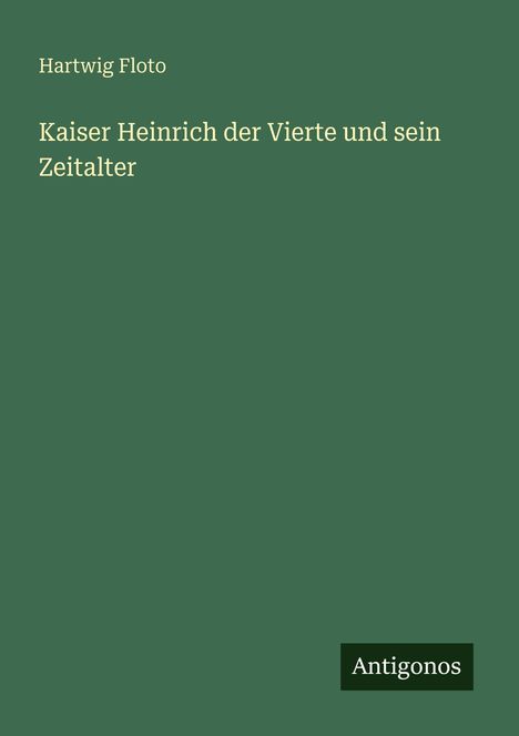 Titel in Weiß: "Kaiser Heinrich der Vierte und sein Zeitalter" von Hartwig Floto, auf grünem Hintergrund. Unten rechts: "Antigonos".