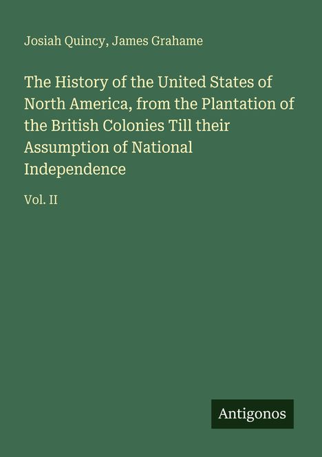 Buchtitel: The History of the United States of North America, Vol. II, Autoren: Josiah Quincy, James Grahame, Verleger: Antigonos.