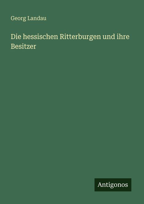 Titel "Die hessischen Ritterburgen und ihre Besitzer", Autor Georg Landau. Unten rechts das Logo "Antigonos". Der Hintergrund ist grün.