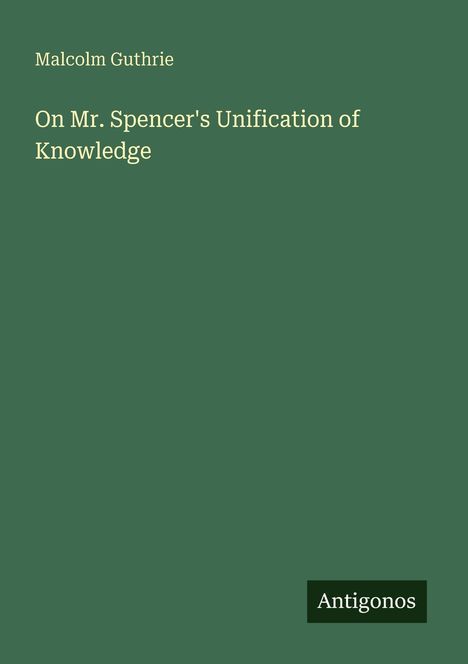 Malcolm Guthrie: On Mr. Spencer's Unification of Knowledge. Grünes Cover mit kleinem schwarzen Antigonos-Logo unten rechts.