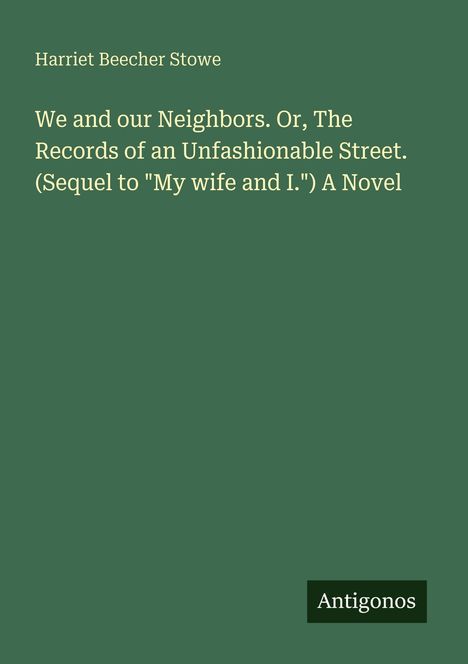 Oben steht "Harriet Beecher Stowe". Der Titel ist "We and our Neighbors. Or, The Records of an Unfashionable Street." Unten rechts "Antigonos".