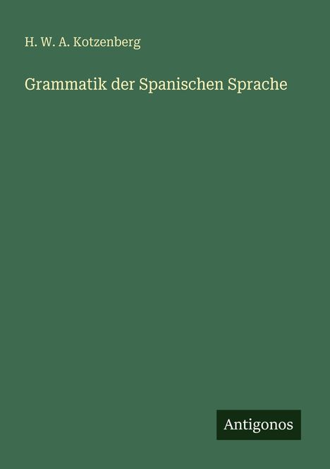 "H. W. A. Kotzenberg, Grammatik der Spanischen Sprache, Antigonos Verlag. Dunkelgrüner Hintergrund."