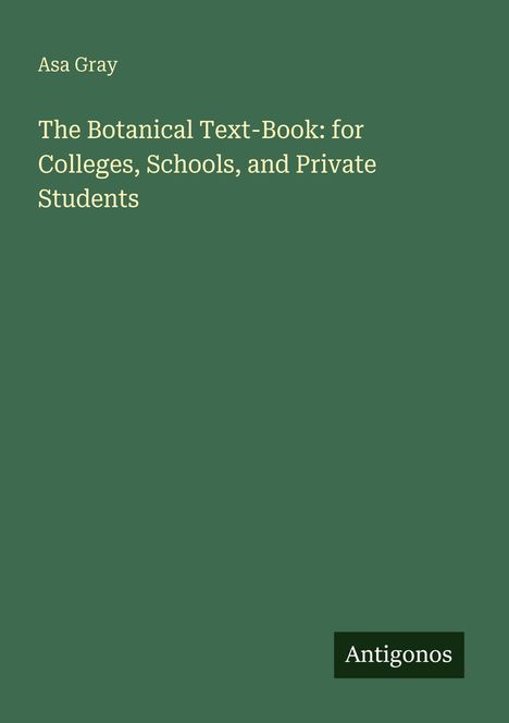 "Asa Gray. The Botanical Text-Book: for Colleges, Schools, and Private Students. Unten rechts: Antigonos. Dunkelgrüner Hintergrund."